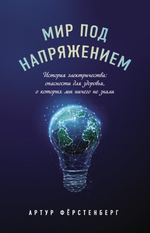 Артур Фёрстенберг - Мир под напряжением. История электричества: опасности для здоровья, о которых мы ничего не знали