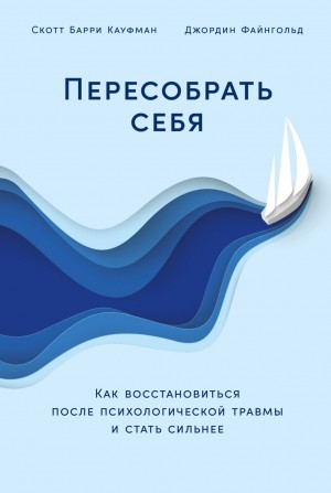 Скотт Кауфман, Джордин Файнгольд - Пересобрать себя: Как восстановиться после психологической травмы и стать сильнее