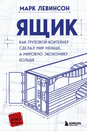 Марк Левинсон - Ящик. Как грузовой контейнер сделал мир меньше, а мировую экономику больше