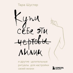 Тара Шустер - Купи себе эти чертовы лилии. И другие целительные ритуалы для настройки своей жизни