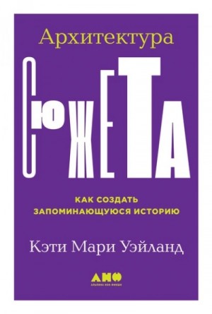 Кэти Мари Уэйланд - Архитектура сюжета. Как создать запоминающуюся историю