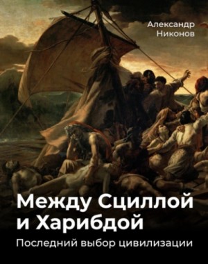 Александр Никонов - Между Сциллой и Харибдой. Последний выбор Цивилизации