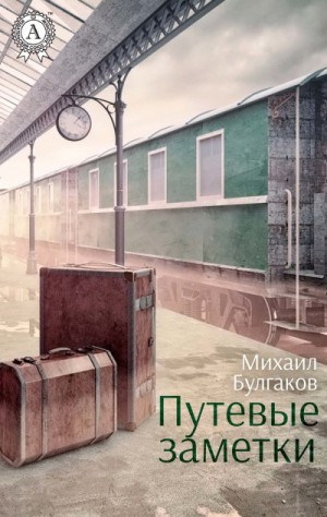 Михаил Афанасьевич Булгаков - Путевые заметки