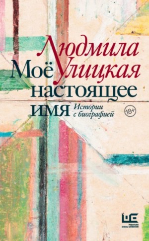 Людмила Улицкая - Моё настоящее имя. Истории с биографией