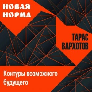 Тарас Вархотов - Новая норма. Контуры возможного будущего. Цикл лекций