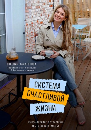 Евгения Харитонова - Система счастливой жизни. Книга-тренинг о стратегии «Быть-делать-иметь»