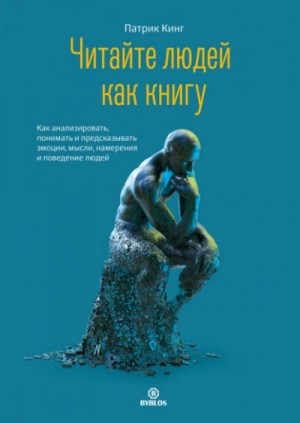 Патрик Кинг - Читайте людей как книгу. Как анализировать, понимать и предсказывать эмоции, мысли, намерения и пове