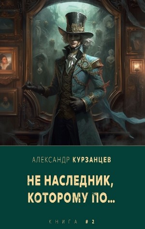 Александр Курзанцев - Ненаследник, которому по… Книга 2