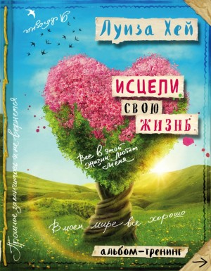 Луиза Хей - Исцели свою жизнь: практики для позитивных изменений в жизни