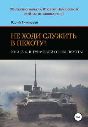 Юрий Тимофеев - Не ходи служить в пехоту! Книга 4. Штурмовой отряд пехоты. 20-летию начала Второй Чеченской войны посвящается!