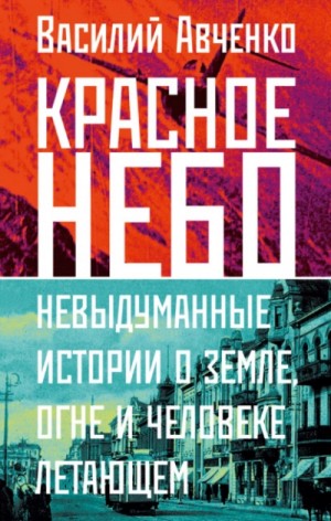 Василий Авченко - Красное небо. Невыдуманные истории о земле, огне и человеке летающем