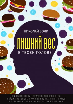 Николай Волк - Лишний вес в твоей голове. Психологические причины лишнего веса. Найди настоящие причины лишних килограммов и устрани их раз и навсегда. Книга-тренинг