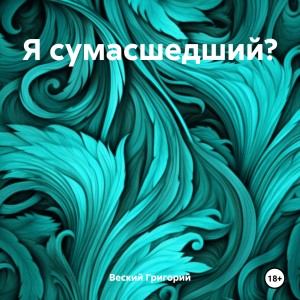 Григорий Веский - Я сумасшедший?