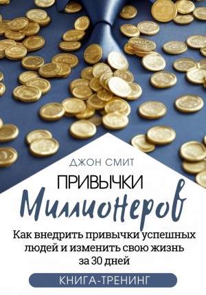 Джон Смит - Привычки миллионеров. Как внедрить привычки успешных людей и изменить свою жизнь за 30 дней. Книга-тренинг