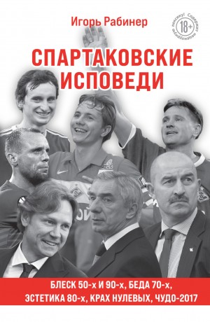 Игорь Рабинер - Спартаковские исповеди. Блеск 50-х и 90-х, эстетика 80-х, крах нулевых, чудо-2017