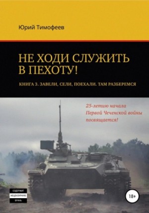 Юрий Тимофеев - Не ходи служить в пехоту! Книга 3. Завели. Сели. Поехали. Там разберёмся. 25-летию начала первой Чеченской войны посвящается!