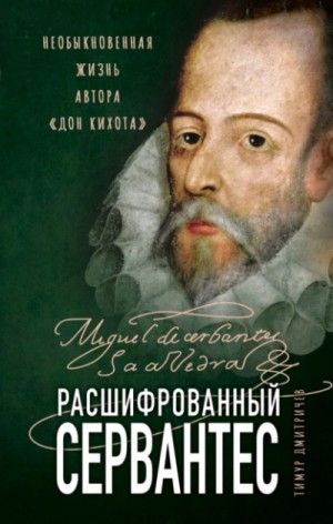 Тимур Дмитричев - Расшифрованный Сервантес. Необыкновенная жизнь автора «Дон Кихота»