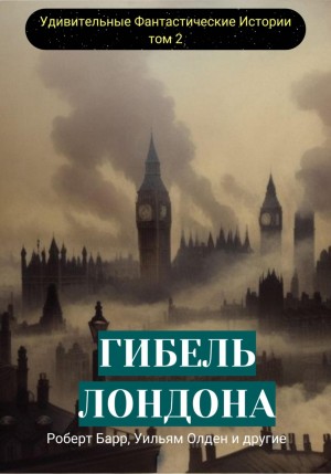 Роберт Барр, Уильям Морроу, Вернер Рид, Герберт Куотцер, Джеймс Бакхем, Израэл Зангвилл, Родригес Оттоленги, Сэм Дэвис, Томас Андерсон, Уильям Олден, Уильям Харбен, Чарльз Палмер, Эдвард Беллами, Элис Фуллер, Юджин Дерби, Юджин Бисби, Дон Трипп - Гибель Лондона. Сборник фантастических рассказов