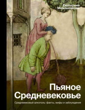 Екатерина Мишаненкова - Пьяное Средневековье. Средневековый алкоголь: факты, мифы и заблуждения