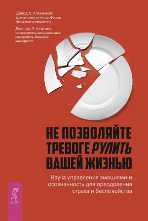 Дэвид Клемански, Джошуа Кертисс - Не позволяйте тревоге рулить вашей жизнью. Наука управления эмоциями. Наука управления эмоциями и осознанность для преодоления страха и беспокойства