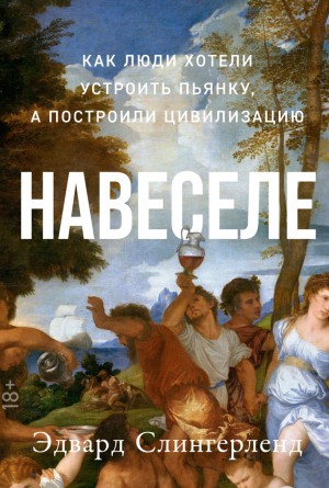 Эдвард Слингерленд - Навеселе: Как люди хотели устроить пьянку, а построили цивилизацию