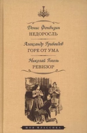 Николай Васильевич Гоголь, Александр Грибоедов, Денис Фонвизин - Пьесы: Недоросль; Горе от ума; Ревизор