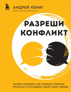 Андрей Кёниг - Разреши конфликт. Почему полезно и не страшно спорить, ругаться и отстаивать свою точку зрения