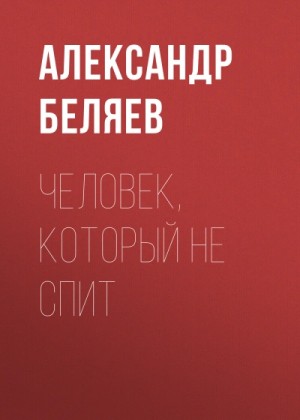 Александр Романович Беляев - Человек, который не спит