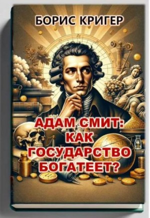 Борис Кригер - Адам Смит: Как государство богатеет?