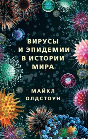 Майкл Олдстоун - Вирусы и эпидемии в истории мира. Прошлое, настоящее и будущее