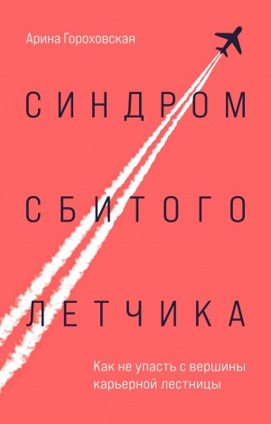 Арина Гороховская - Синдром сбитого летчика. Как не упасть с вершины карьерной лестницы (читает автор)