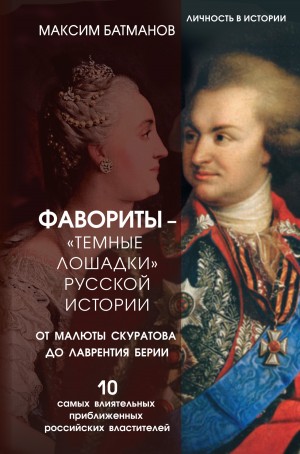 Максим Батманов - Фавориты – «темные лошадки» русской истории. От Малюты Скуратова до Лаврентия Берии. 10 самых влиятельных приближенных российских властителей