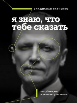 Владислав Яхтченко - Я знаю, что тебе сказать. Как убеждать, а не манипулировать