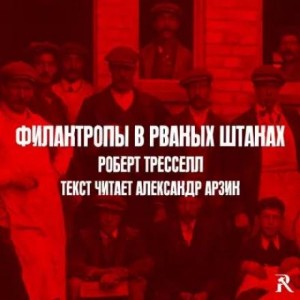 Роберт Тресселл - Филантропы в рваных штанах