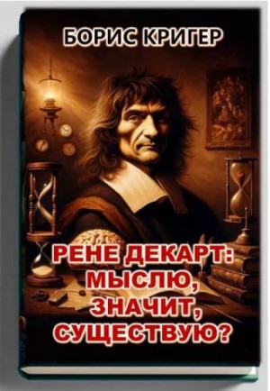 Борис Кригер,   - Рене Декарт: Мыслю, значит, существую?