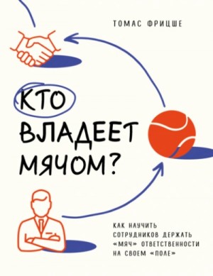 Томас Фрицше - Кто владеет мячом? Как научить сотрудников держать «мяч» ответственности на своем «поле»