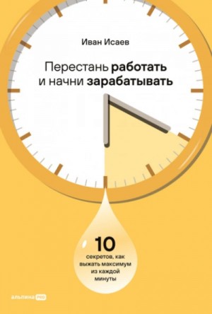 Иван Исаев - Перестань работать и начни зарабатывать: 10 секретов, как выжать максимум из каждой минуты