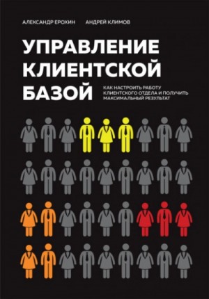 Александр Ерохин - Управление клиентской базой. Как настроить работу клиентского отдела и получить максимальный результ