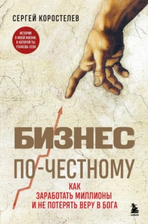 Сергей Коростелев - Бизнес по-честному. Как заработать миллионы и не потерять веру в Бога