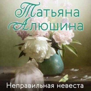 Татьяна Алюшина - Неправильная невеста