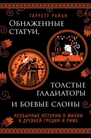 Гарретт Райан - Обнаженные статуи, толстые гладиаторы и боевые слоны. Необычные истории о жизни в Древней Греции и Риме