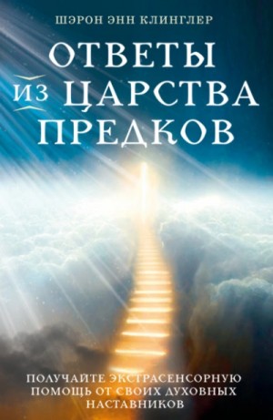 Шэрон Клинглер - Ответы из Царства предков: получайте экстрасенсорную помощь от своих Духовных Наставников