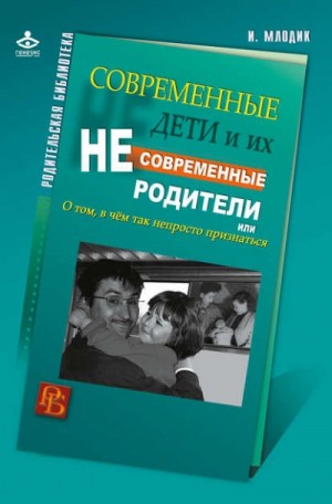 Ирина Млодик - Современные дети и их несовременные родители, или О том, в чем так непросто признаться