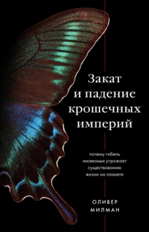 Оливер Милман - Закат и падение крошечных империй. Почему гибель насекомых угрожает существованию жизни на планете