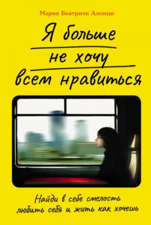 Мария Алонци - Я больше не хочу всем нравиться. Найди в себе смелость любить себя и жить как хочешь