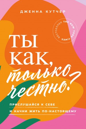 Дженна Кутчер - Ты как, только честно? Прислушайся к себе и начни жить по-настоящему