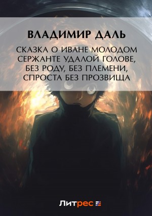 Владимир Иванович Даль - Сказка о Иване Молодом сержанте Удалой голове, без роду, без племени, спроста без прозвища