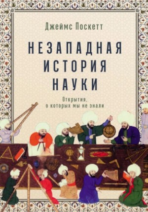 Джеймс Поскетт - Незападная история науки: Открытия, о которых мы не знали