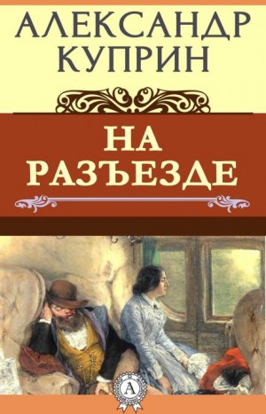 Александр Иванович Куприн - На разъезде