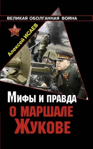 Алексей Исаев - Мифы и правда о маршале Жукове